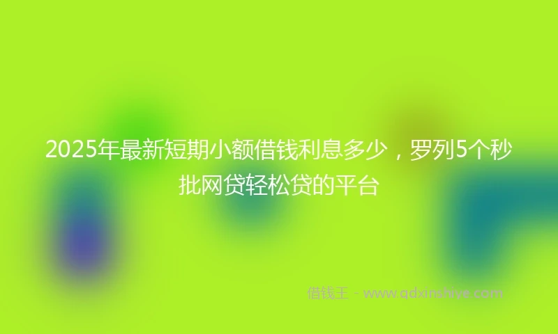 2025年最新短期小额借钱利息多少，罗列5个秒批网贷轻松贷的平台