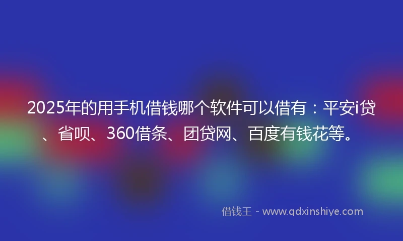 2025年的用手机借钱哪个软件可以借有：平安i贷、省呗、360借条、团贷网、百度有钱花等。