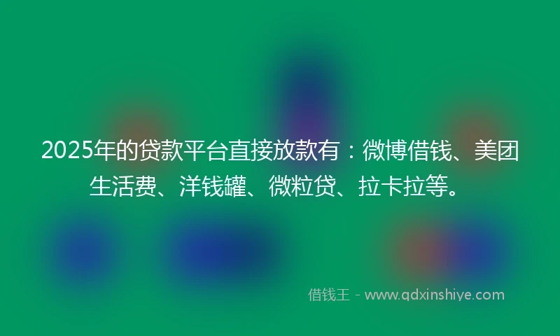 2025年的贷款平台直接放款有：微博借钱、美团生活费、洋钱罐、微粒贷、拉卡拉等。