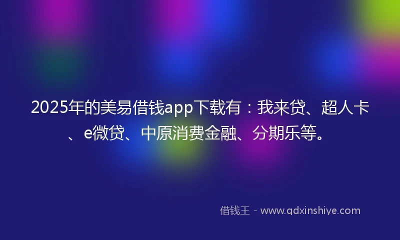 2025年的美易借钱app下载有：我来贷、超人卡、e微贷、中原消费金融、分期乐等。