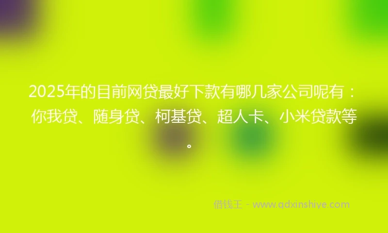 2025年的目前网贷最好下款有哪几家公司呢有：你我贷、随身贷、柯基贷、超人卡、小米贷款等。