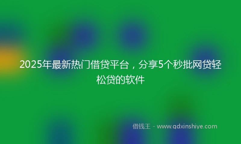 2025年最新热门借贷平台，分享5个秒批网贷轻松贷的软件