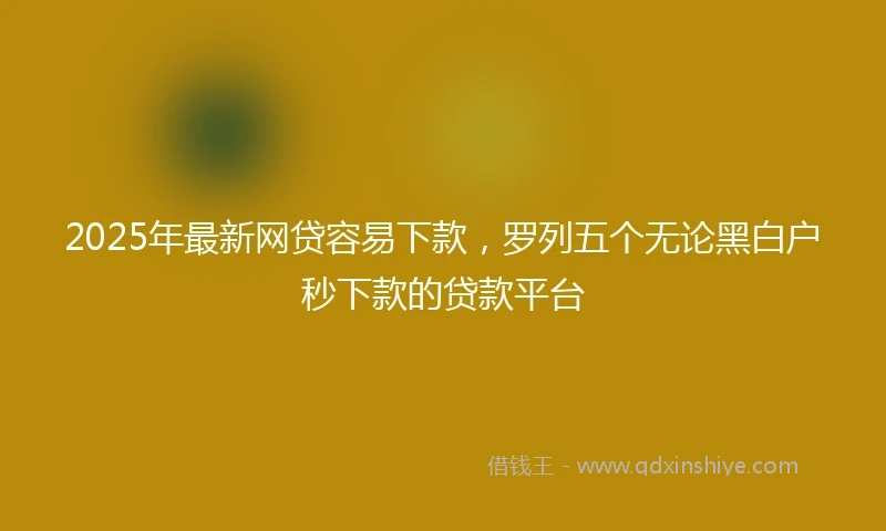 2025年最新网贷容易下款，罗列五个无论黑白户秒下款的贷款平台