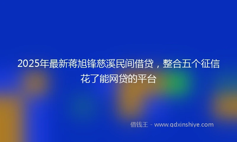 2025年最新蒋旭锋慈溪民间借贷，整合五个征信花了能网贷的平台