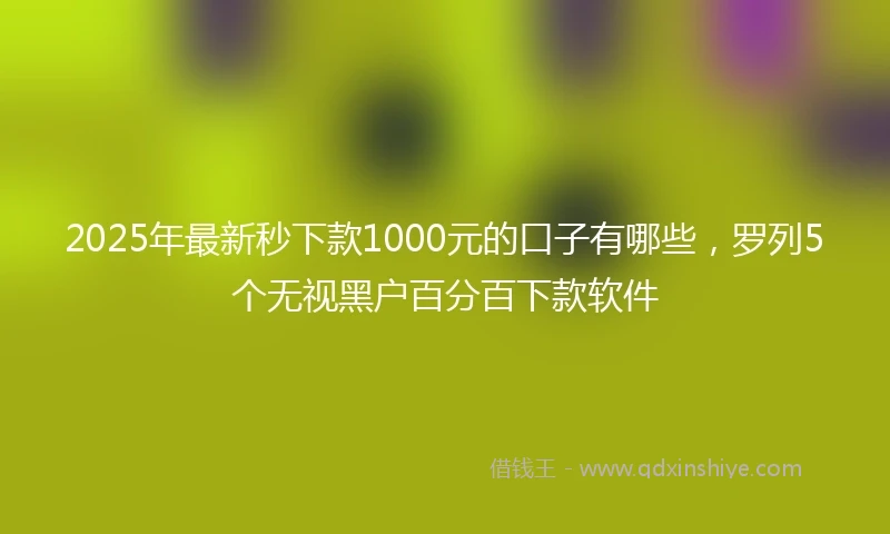 2025年最新秒下款1000元的口子有哪些，罗列5个无视黑户百分百下款软件