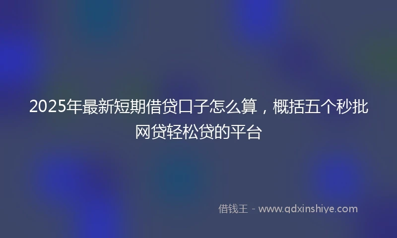 2025年最新短期借贷口子怎么算，概括五个秒批网贷轻松贷的平台