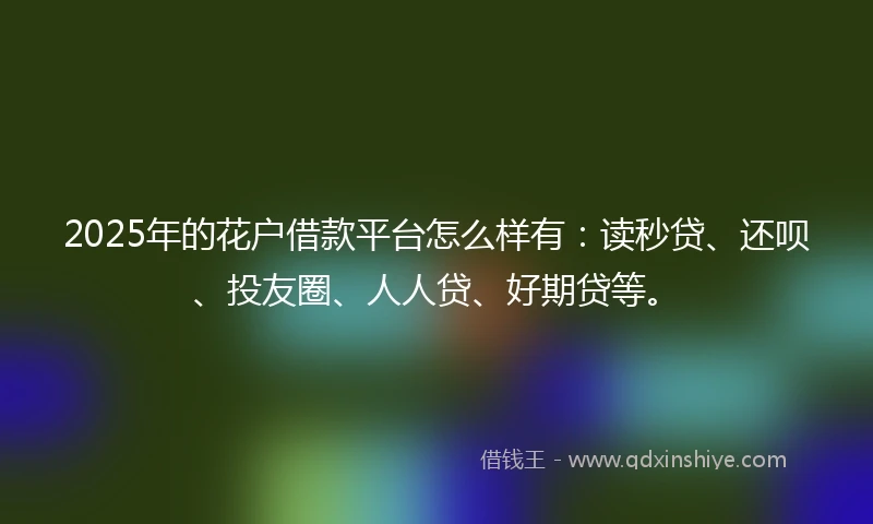 2025年的花户借款平台怎么样有：读秒贷、还呗、投友圈、人人贷、好期贷等。