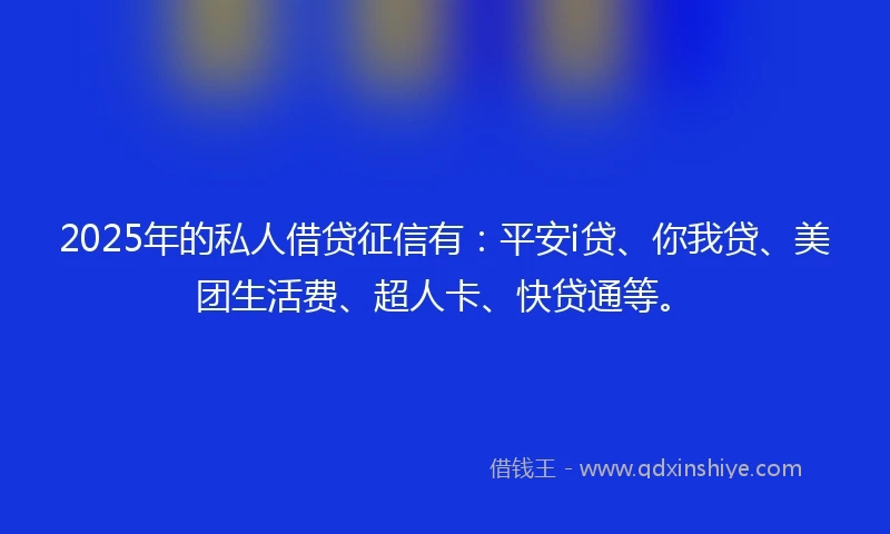 2025年的私人借贷征信有：平安i贷、你我贷、美团生活费、超人卡、快贷通等。