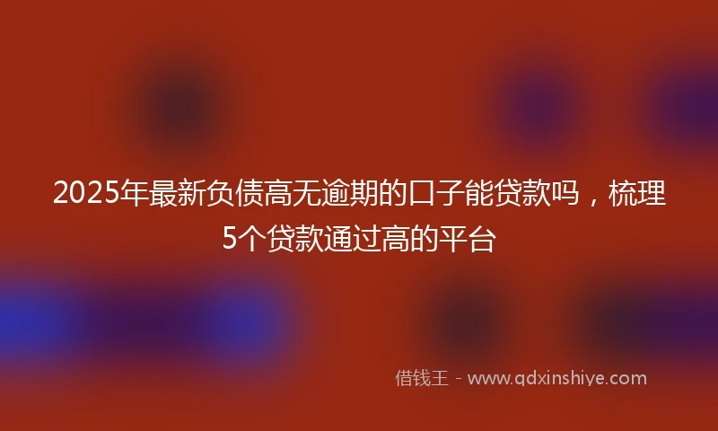 2025年最新负债高无逾期的口子能贷款吗，梳理5个贷款通过高的平台