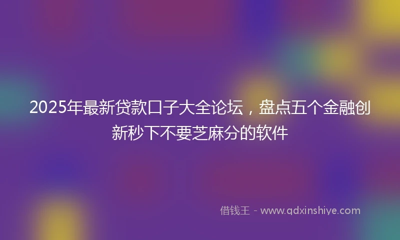 2025年最新贷款口子大全论坛，盘点五个金融创新秒下不要芝麻分的软件