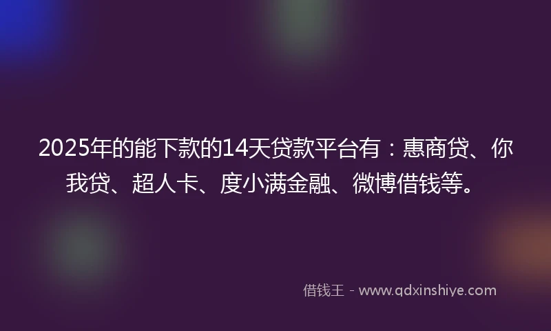 2025年的能下款的14天贷款平台有：惠商贷、你我贷、超人卡、度小满金融、微博借钱等。
