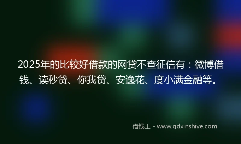2025年的比较好借款的网贷不查征信有：微博借钱、读秒贷、你我贷、安逸花、度小满金融等。