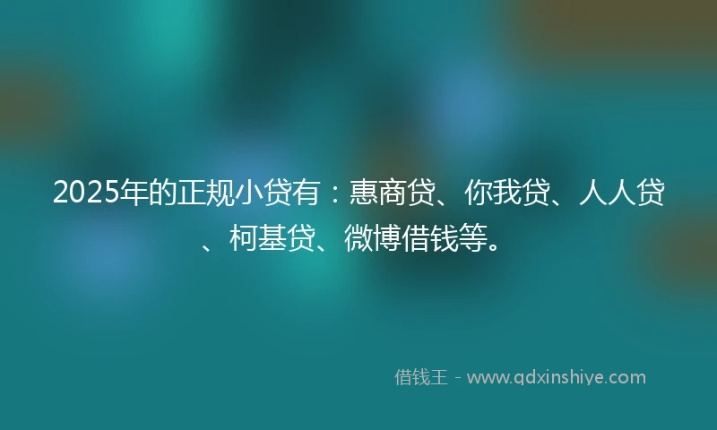 2025年的正规小贷有：惠商贷、你我贷、人人贷、柯基贷、微博借钱等。