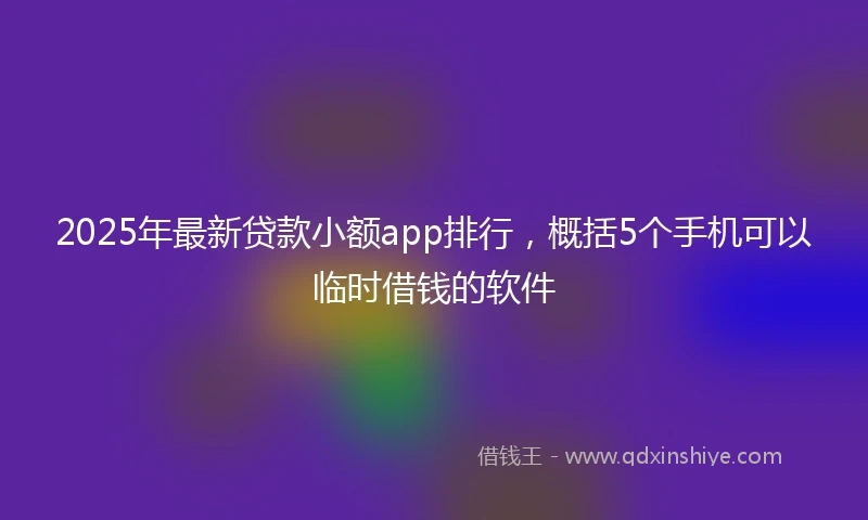 2025年最新贷款小额app排行,概括5个手机可以临时借钱的软件
