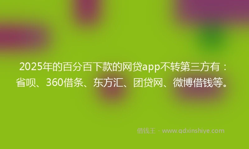 2025年的百分百下款的网贷app不转第三方有：省呗、360借条、东方汇、团贷网、微博借钱等。
