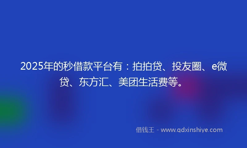 2025年的秒借款平台有：拍拍贷、投友圈、e微贷、东方汇、美团生活费等。