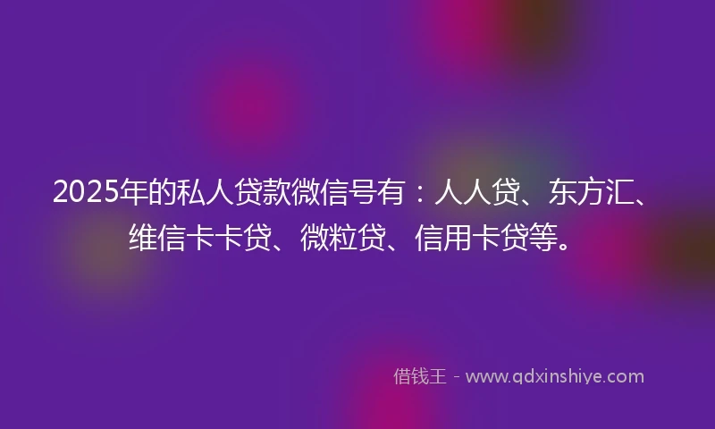 2025年的私人贷款微信号有：人人贷、东方汇、维信卡卡贷、微粒贷、信用卡贷等。