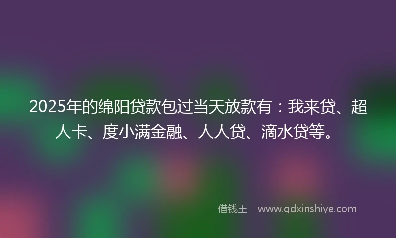 2025年的绵阳贷款包过当天放款有：我来贷、超人卡、度小满金融、人人贷、滴水贷等。