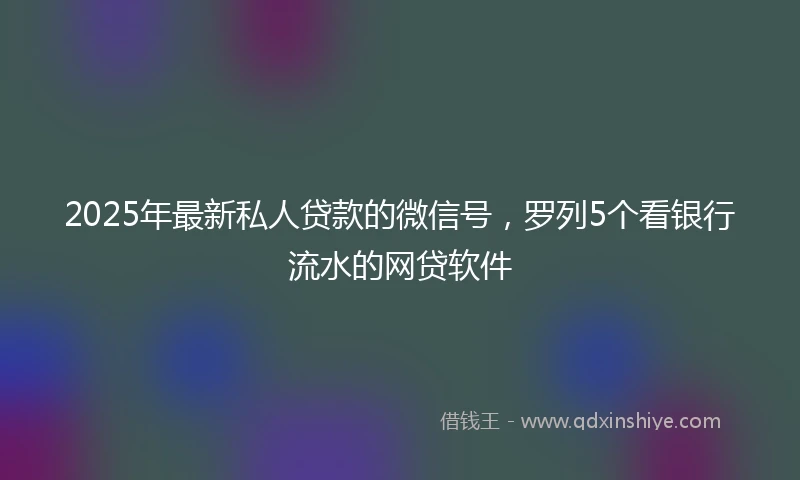 2025年最新私人贷款的微信号，罗列5个看银行流水的网贷软件