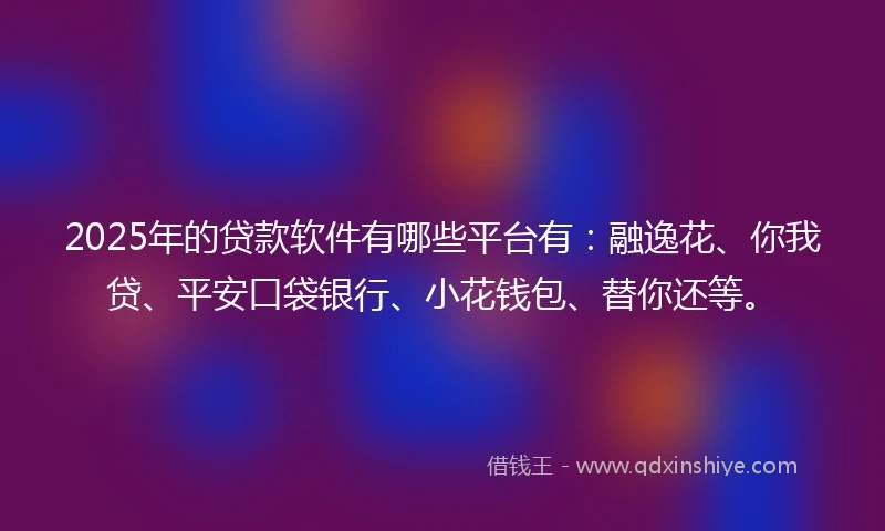 2025年的贷款软件有哪些平台有：融逸花、你我贷、平安口袋银行、小花钱包、替你还等。