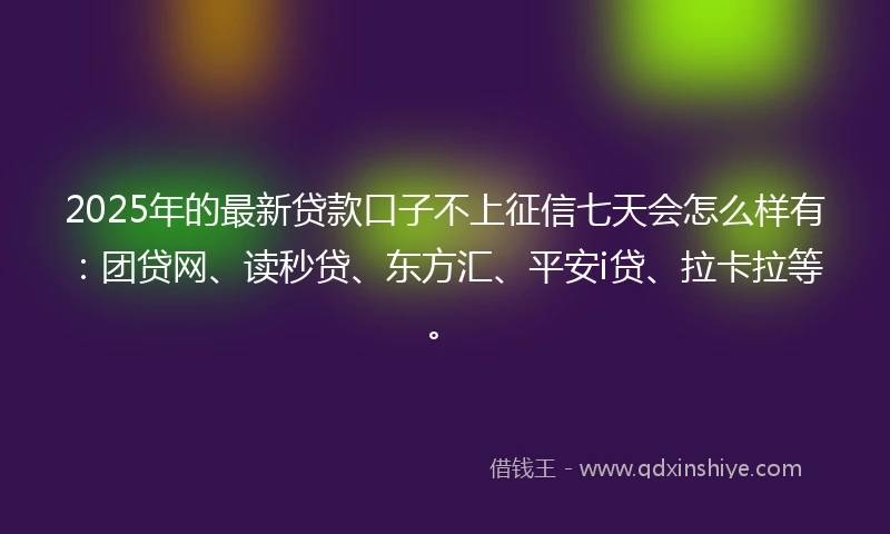 2025年的最新贷款口子不上征信七天会怎么样有：团贷网、读秒贷、东方汇、平安i贷、拉卡拉等。