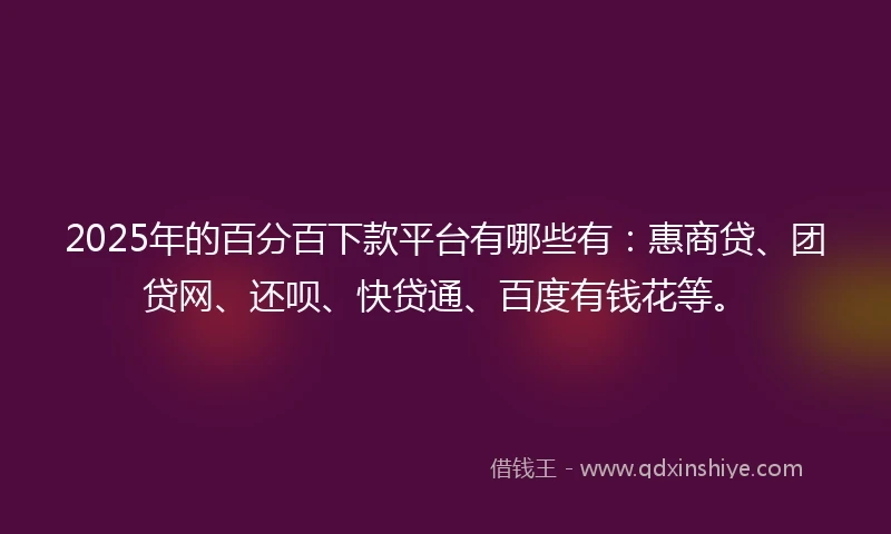 2025年的百分百下款平台有哪些有：惠商贷、团贷网、还呗、快贷通、百度有钱花等。