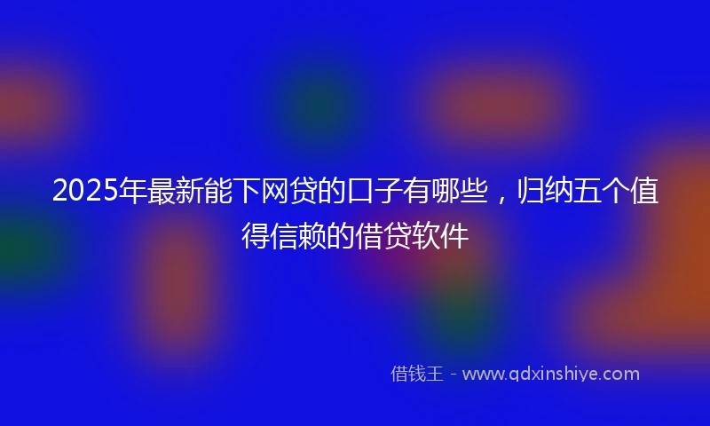 2025年最新能下网贷的口子有哪些，归纳五个值得信赖的借贷软件