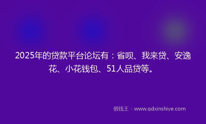 2025年的贷款平台论坛有:省呗、我来贷、安逸花、小花钱包、51人品贷等。