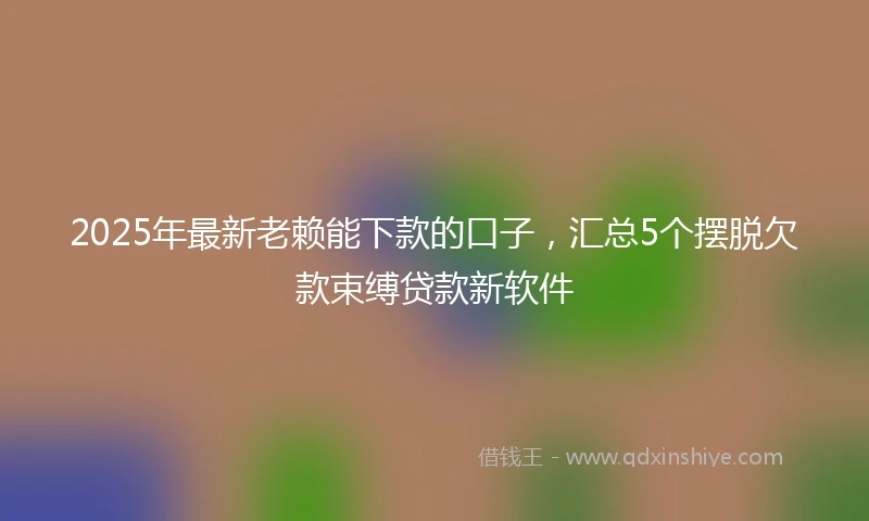 2025年最新老赖能下款的口子，汇总5个摆脱欠款束缚贷款新软件