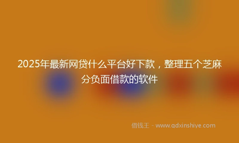 2025年最新网贷什么平台好下款，整理五个芝麻分负面借款的软件