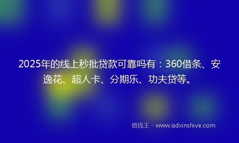 2025年的线上秒批贷款可靠吗有：360借条、安逸花、超人卡、分期乐、功夫贷等。
