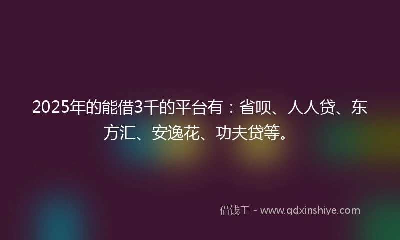 2025年的能借3千的平台有：省呗、人人贷、东方汇、安逸花、功夫贷等。