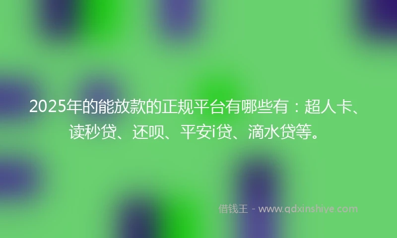 2025年的能放款的正规平台有哪些有：超人卡、读秒贷、还呗、平安i贷、滴水贷等。