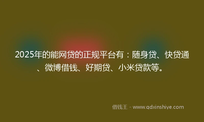 2025年的能网贷的正规平台有：随身贷、快贷通、微博借钱、好期贷、小米贷款等。