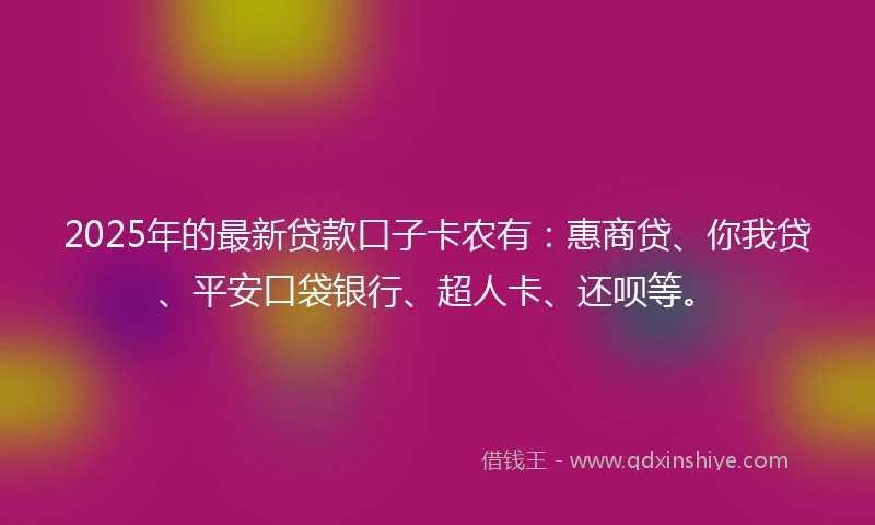 2025年的最新贷款口子卡农有：惠商贷、你我贷、平安口袋银行、超人卡、还呗等。
