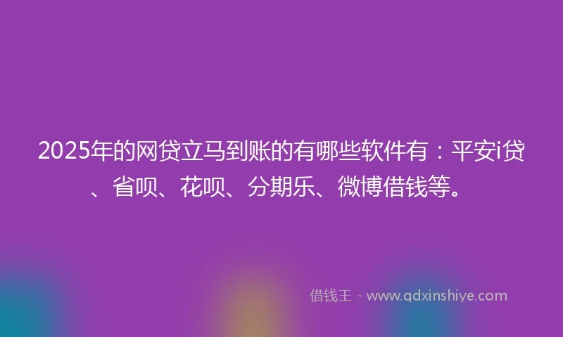 2025年的网贷立马到账的有哪些软件有：平安i贷、省呗、花呗、分期乐、微博借钱等。
