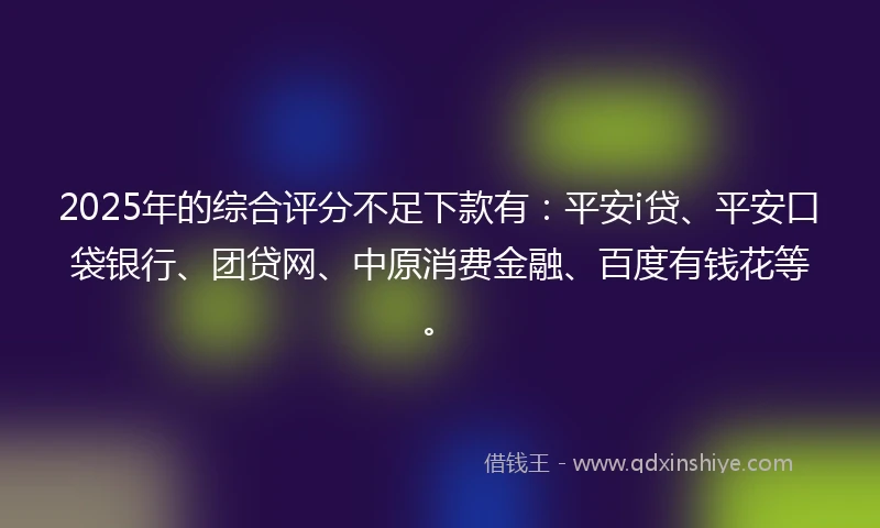 2025年的综合评分不足下款有：平安i贷、平安口袋银行、团贷网、中原消费金融、百度有钱花等。