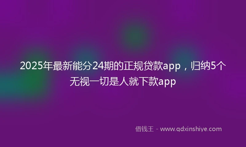2025年最新能分24期的正规贷款app，归纳5个无视一切是人就下款app