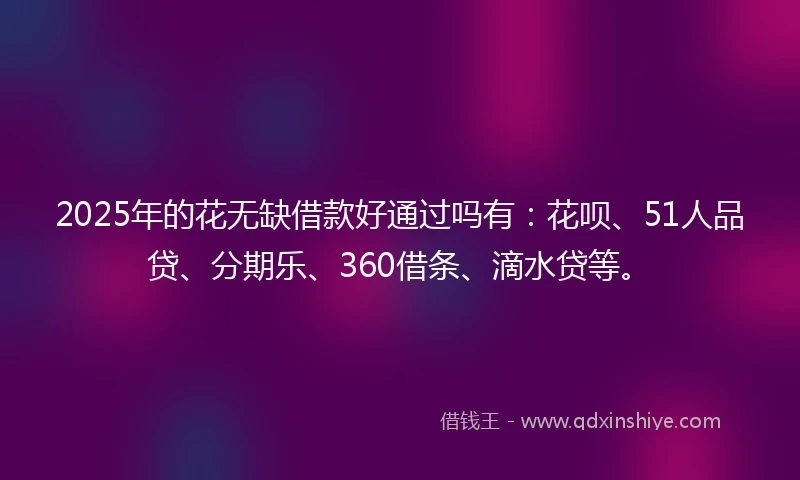 2025年的花无缺借款好通过吗有：花呗、51人品贷、分期乐、360借条、滴水贷等。