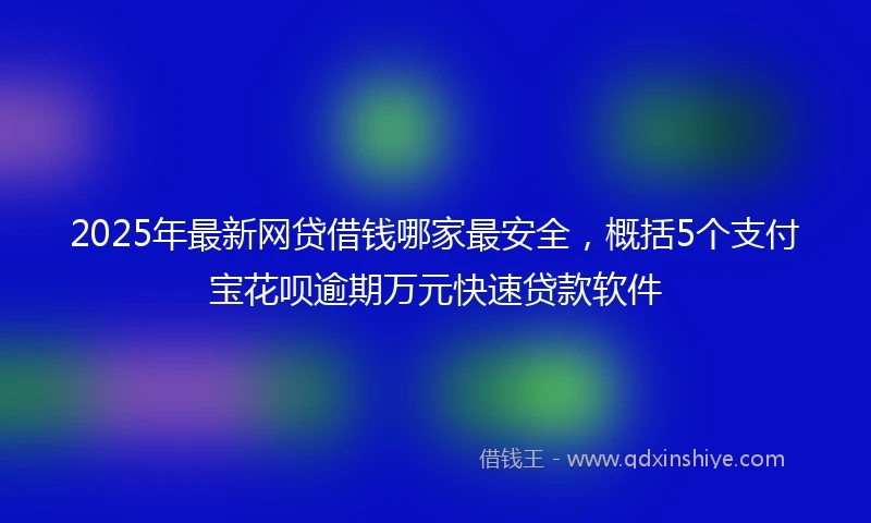 2025年最新网贷借钱哪家最安全，概括5个支付宝花呗逾期万元快速贷款软件