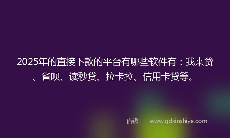 2025年的直接下款的平台有哪些软件有：我来贷、省呗、读秒贷、拉卡拉、信用卡贷等。
