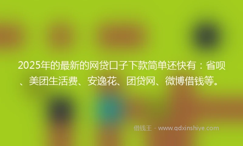2025年的最新的网贷口子下款简单还快有：省呗、美团生活费、安逸花、团贷网、微博借钱等。