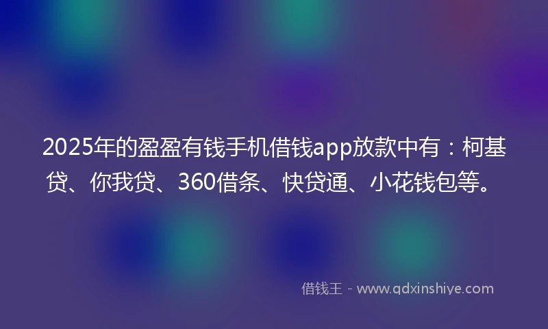 2025年的盈盈有钱手机借钱app放款中有：柯基贷、你我贷、360借条、快贷通、小花钱包等。