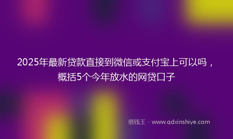 2025年最新贷款直接到微信或支付宝上可以吗,概括5个今年放水的网贷口子