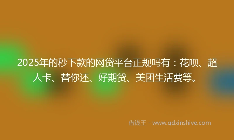 2025年的秒下款的网贷平台正规吗有：花呗、超人卡、替你还、好期贷、美团生活费等。