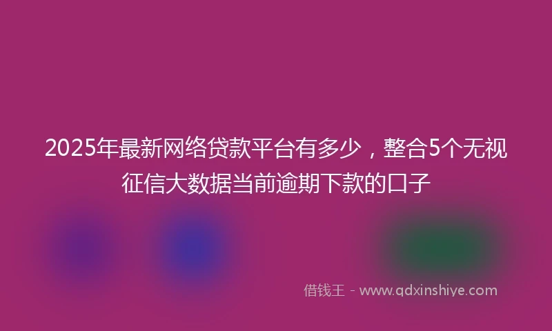 2025年最新网络贷款平台有多少，整合5个无视征信大数据当前逾期下款的口子