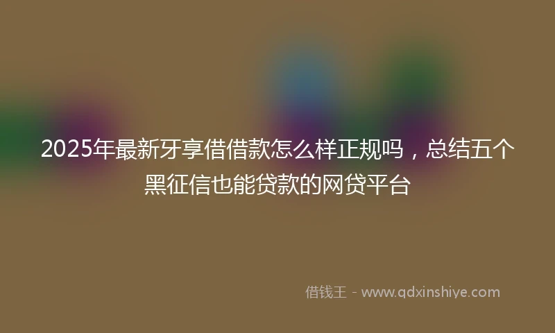 2025年最新牙享借借款怎么样正规吗，总结五个黑征信也能贷款的网贷平台