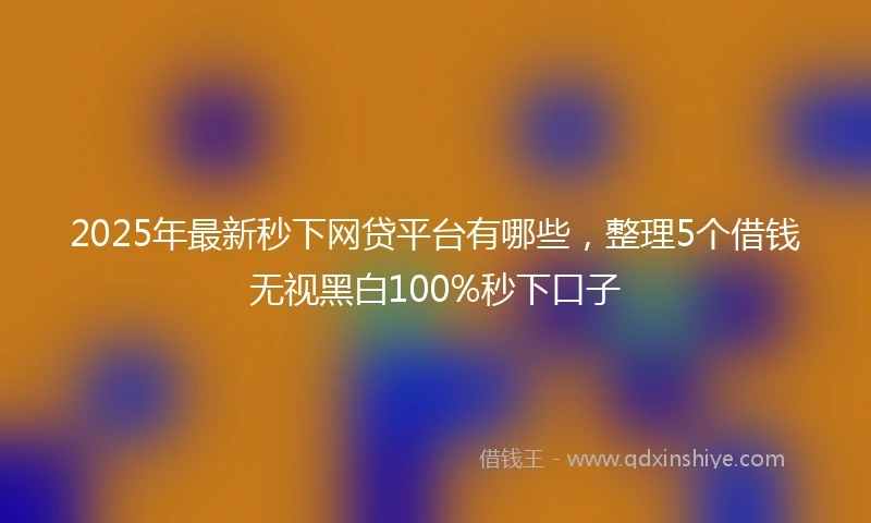 2025年最新秒下网贷平台有哪些，整理5个借钱无视黑白100%秒下口子