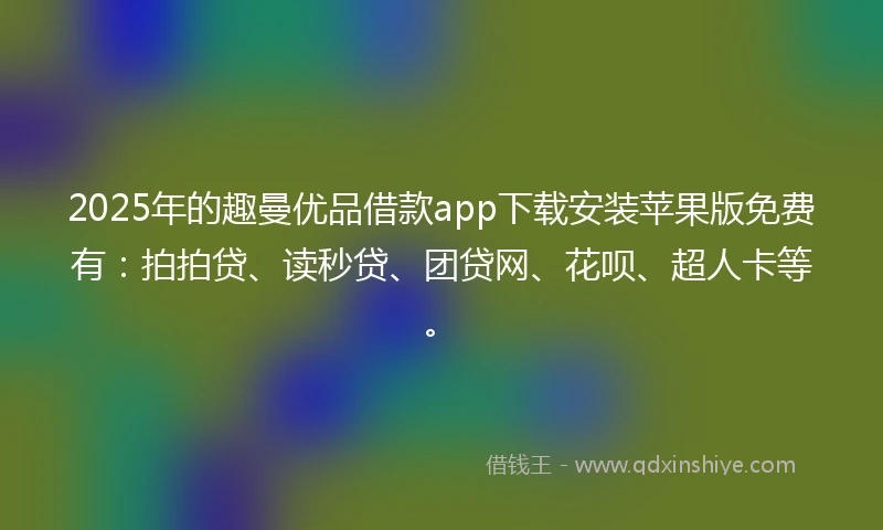 2025年的趣曼优品借款app下载安装苹果版免费有：拍拍贷、读秒贷、团贷网、花呗、超人卡等。