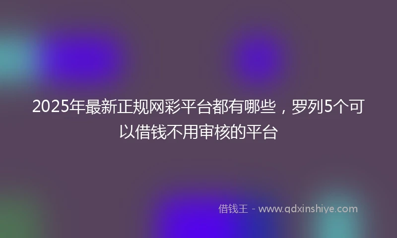 2025年最新正规网彩平台都有哪些，罗列5个可以借钱不用审核的平台